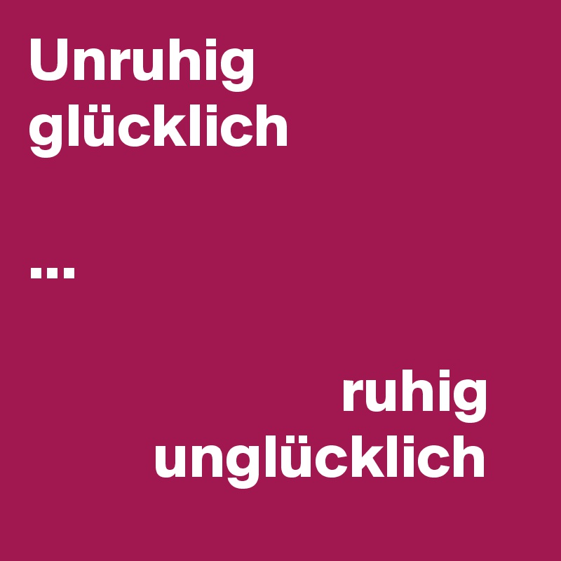 Unruhig glücklich                  

...

                         ruhig             unglücklich