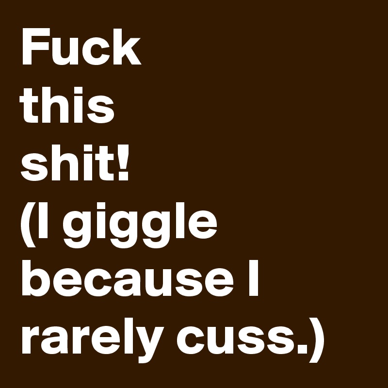 Fuck
this
shit!
(I giggle because I rarely cuss.)