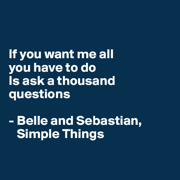 


If you want me all 
you have to do 
Is ask a thousand questions

- Belle and Sebastian,
   Simple Things

