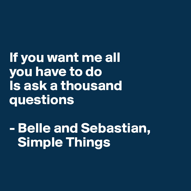 


If you want me all 
you have to do 
Is ask a thousand questions

- Belle and Sebastian,
   Simple Things

