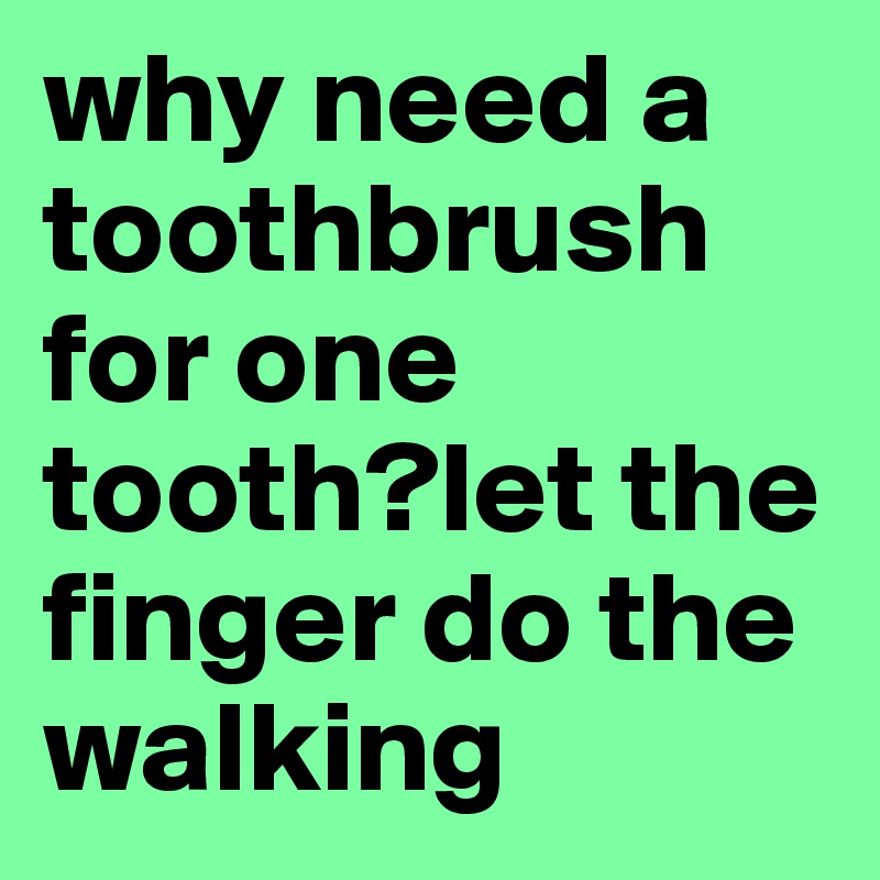 why need a toothbrush for one tooth?let the finger do the walking