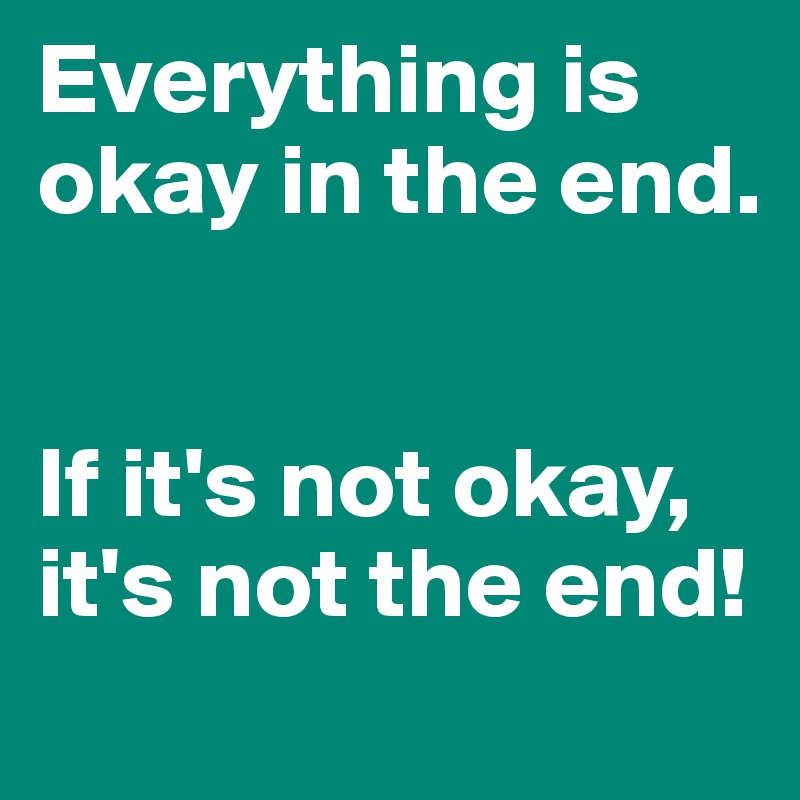 Everything is okay in the end. 


If it's not okay, it's not the end!
