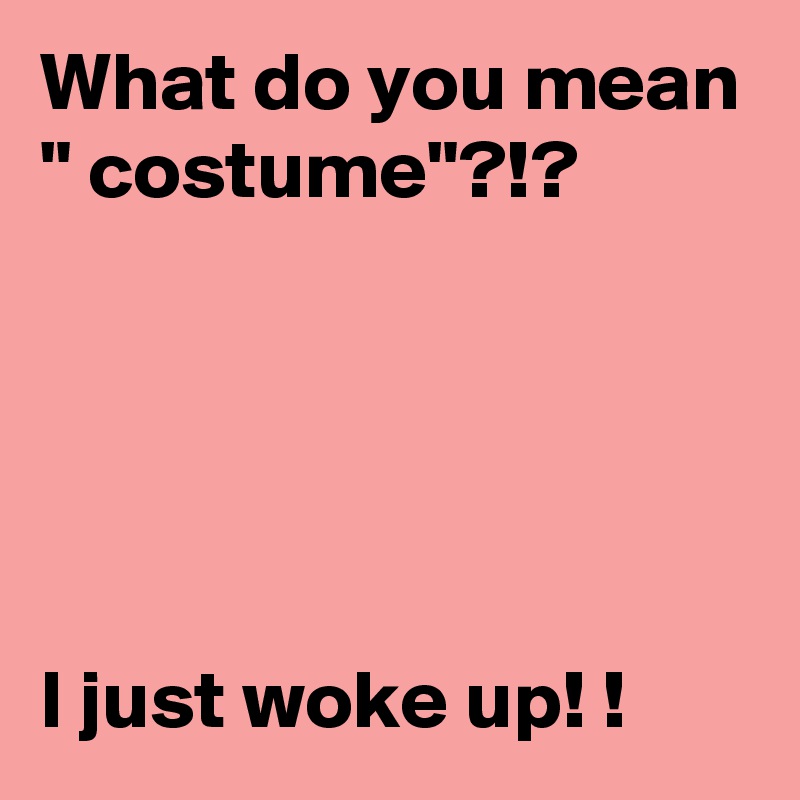 What do you mean " costume"?!?





I just woke up! !