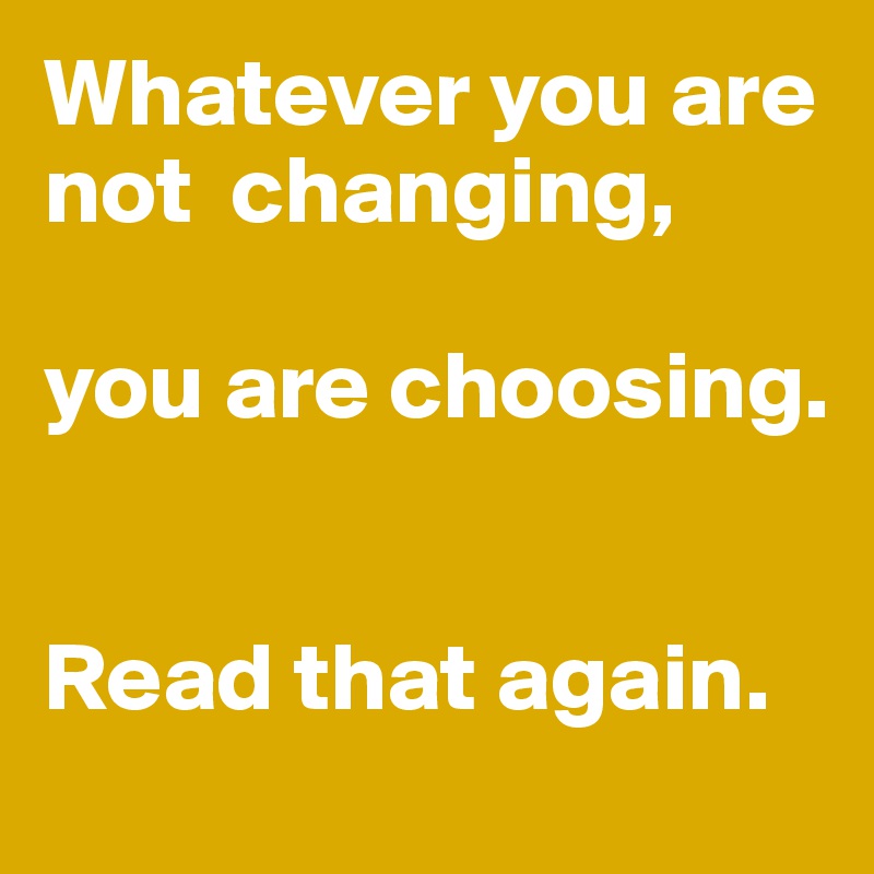 Whatever you are not  changing, 

you are choosing. 


Read that again. 