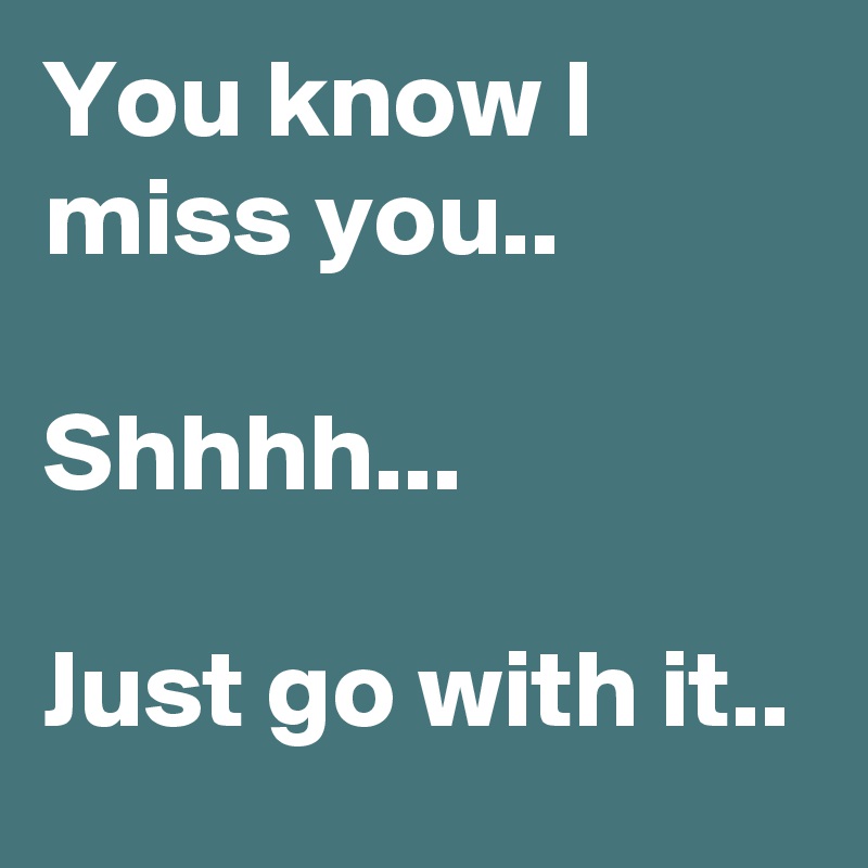 You know I miss you..

Shhhh...

Just go with it..