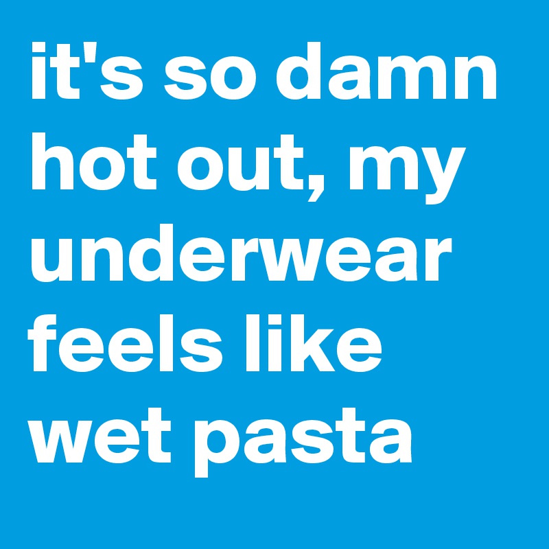 It S So Damn Hot Out My Underwear Feels Like Wet Pasta Post By Goatsarefunny On Boldomatic