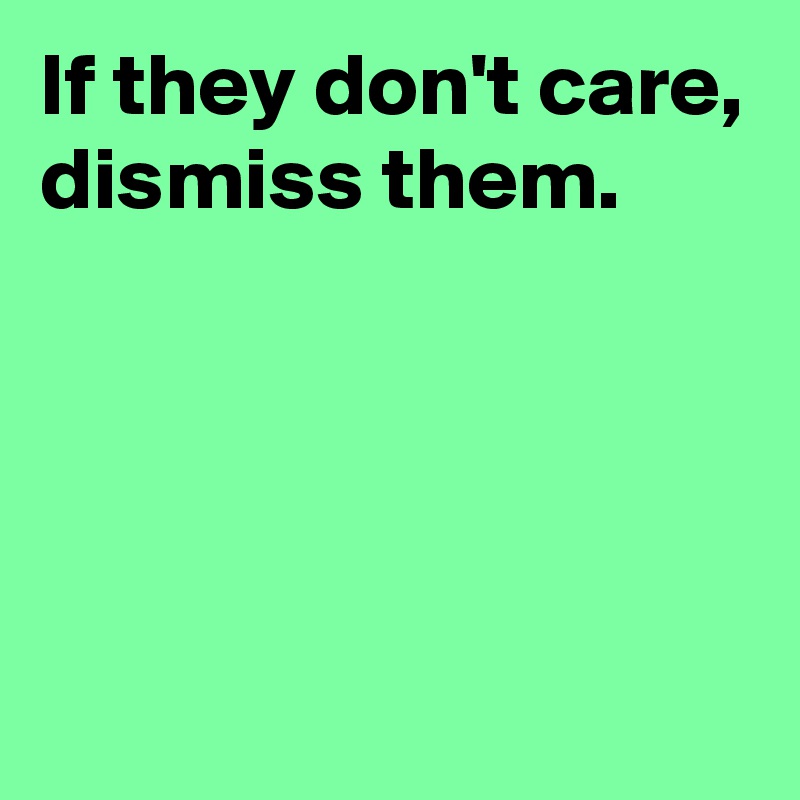 If they don't care,
dismiss them.




