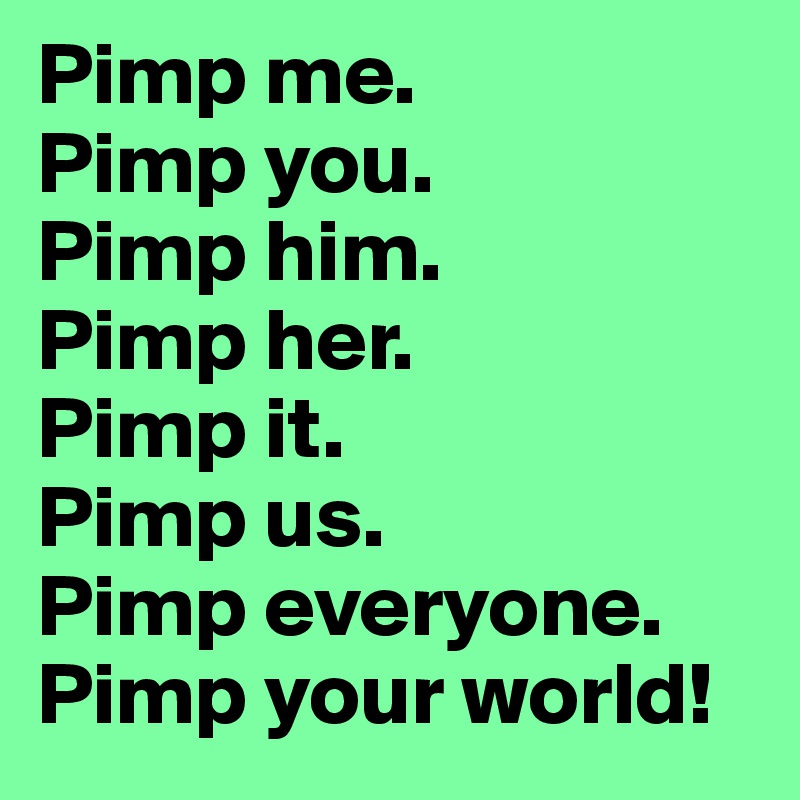Pimp me.
Pimp you.
Pimp him.
Pimp her.
Pimp it.
Pimp us.
Pimp everyone.
Pimp your world!