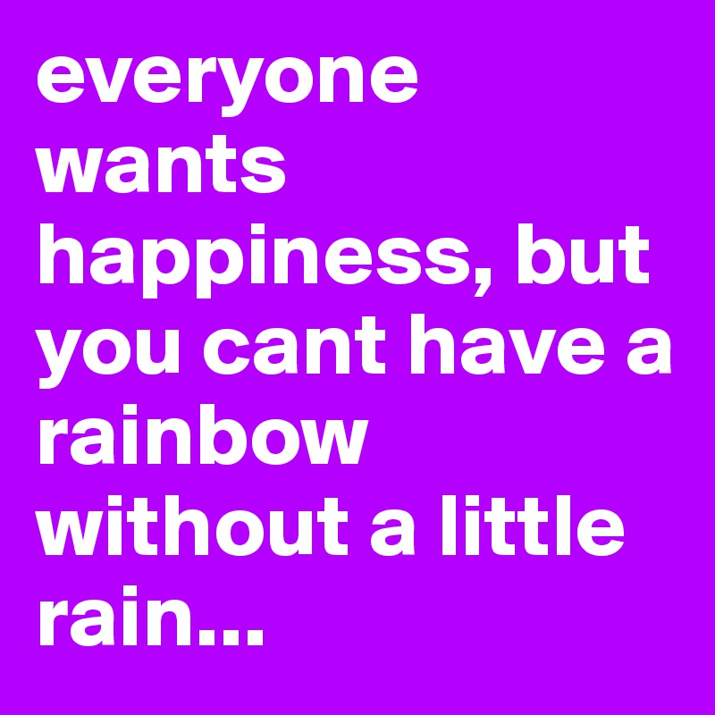 everyone wants happiness, but you cant have a rainbow without a little rain...