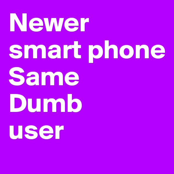 Newer smart phone 
Same
Dumb 
user