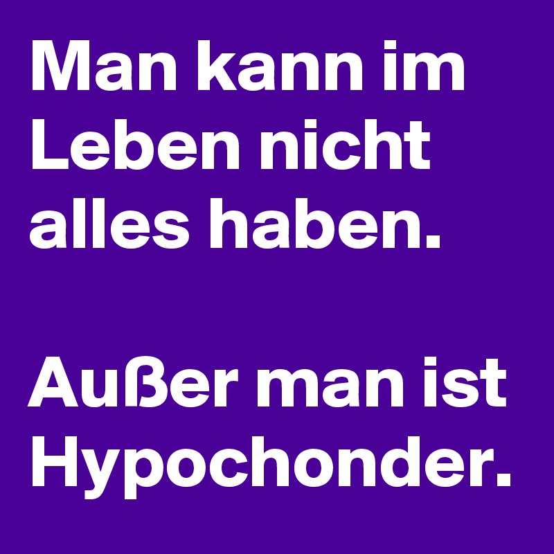 Man kann im Leben nicht alles haben. Außer man ist Hypochonder. Post
