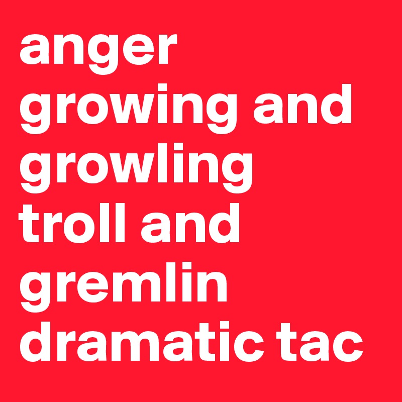 anger growing and growling  troll and gremlin dramatic tac