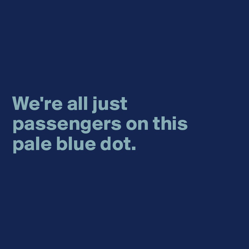 



We're all just passengers on this 
pale blue dot.



