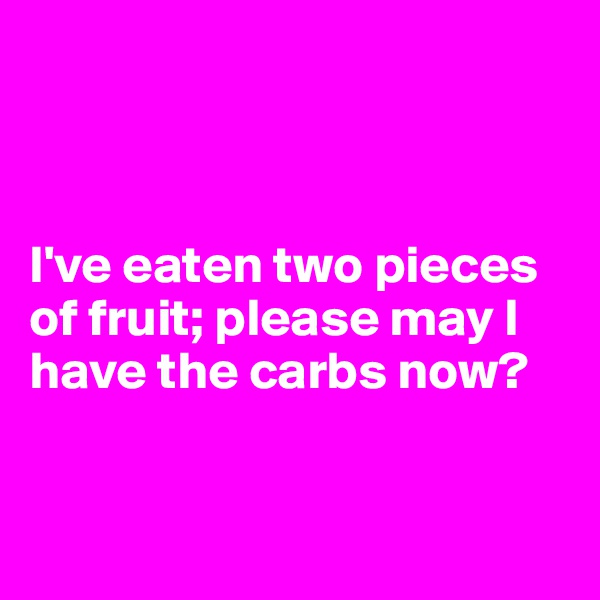 



I've eaten two pieces of fruit; please may I have the carbs now? 


