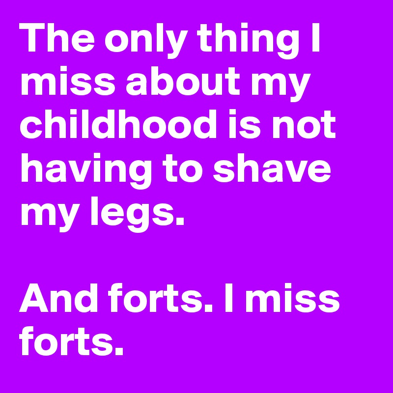 The only thing I miss about my childhood is not having to shave my legs.

And forts. I miss forts.