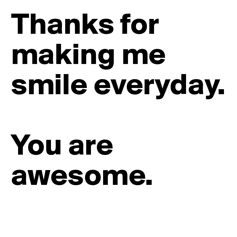 Thanks for making me smile everyday. 

You are awesome.