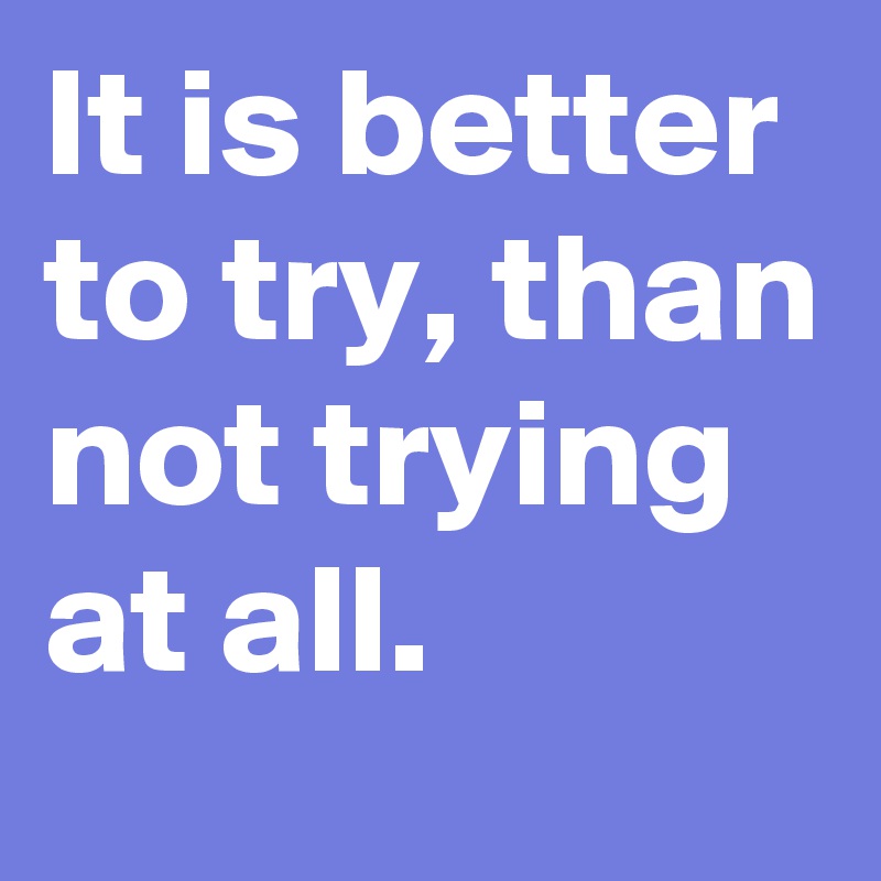 It is better to try, than not trying at all. 