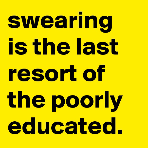 swearing is the last resort of the poorly educated. 