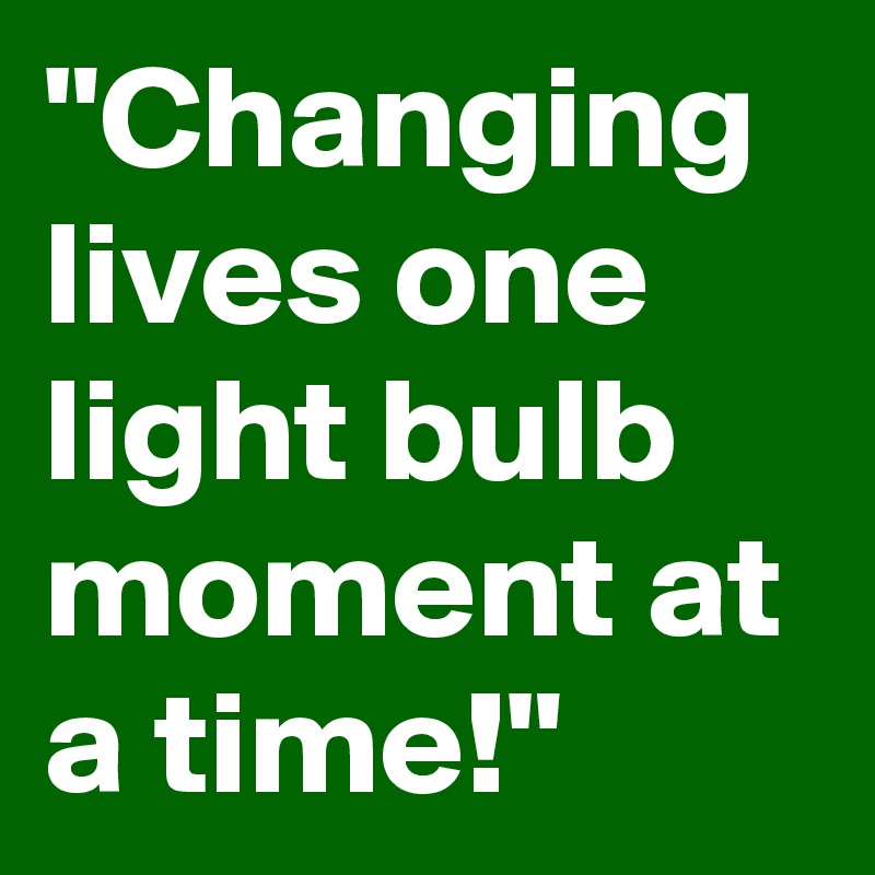 "Changing lives one light bulb moment at a time!"