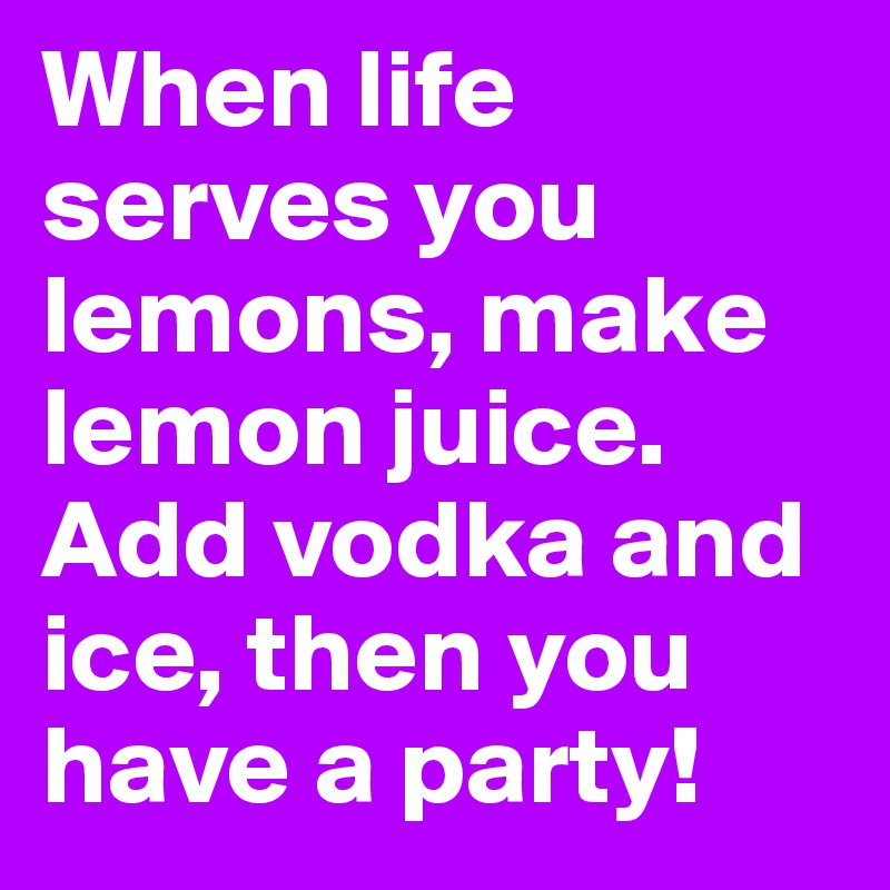 When life serves you lemons, make lemon juice. Add vodka and ice, then you have a party!