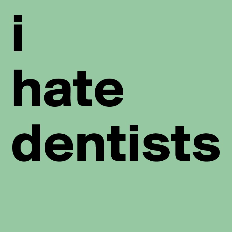 i
hate
dentists