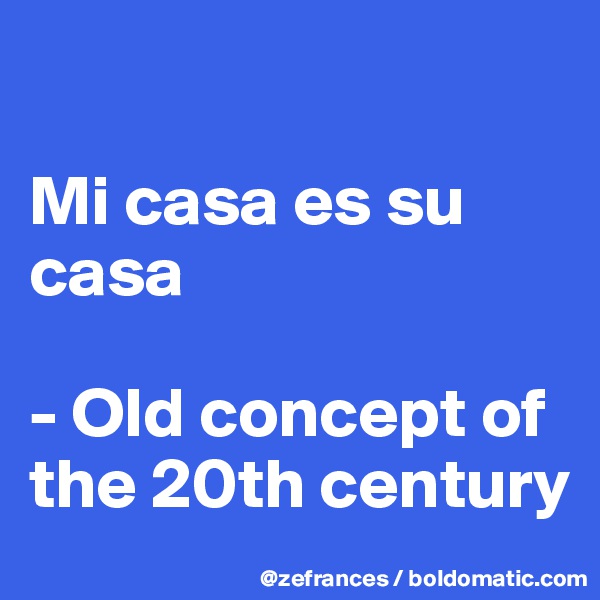 

Mi casa es su casa

- Old concept of the 20th century