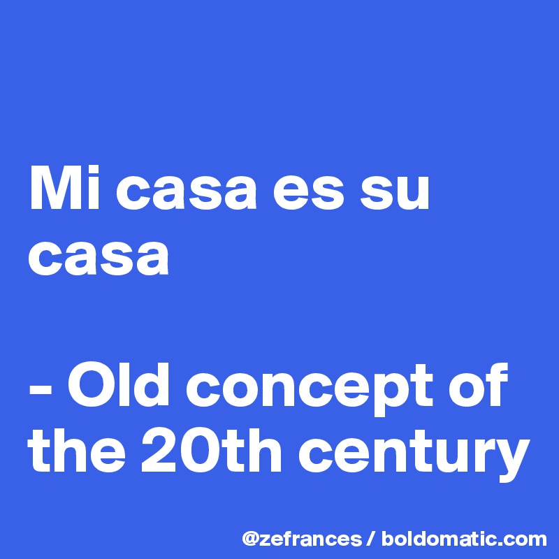

Mi casa es su casa

- Old concept of the 20th century
