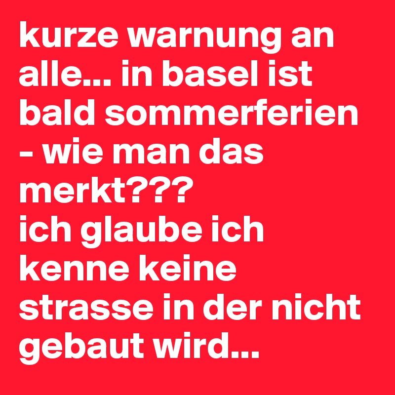 kurze warnung an alle... in basel ist bald sommerferien - wie man das merkt??? 
ich glaube ich kenne keine strasse in der nicht gebaut wird... 