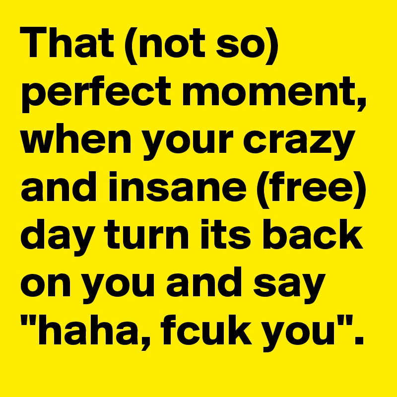That (not so) perfect moment, when your crazy and insane (free) day turn its back on you and say "haha, fcuk you".