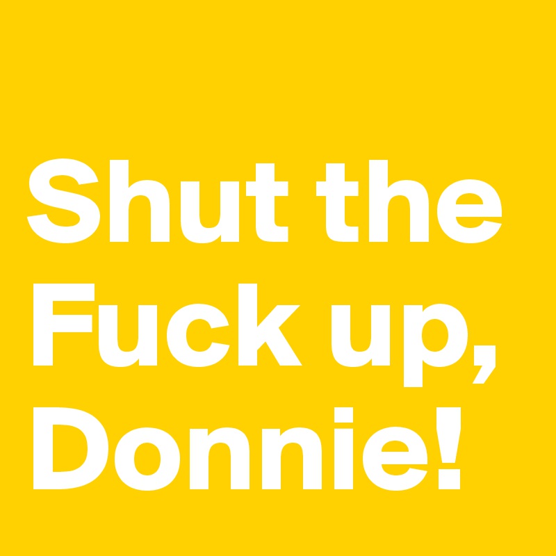 
Shut the Fuck up, Donnie!