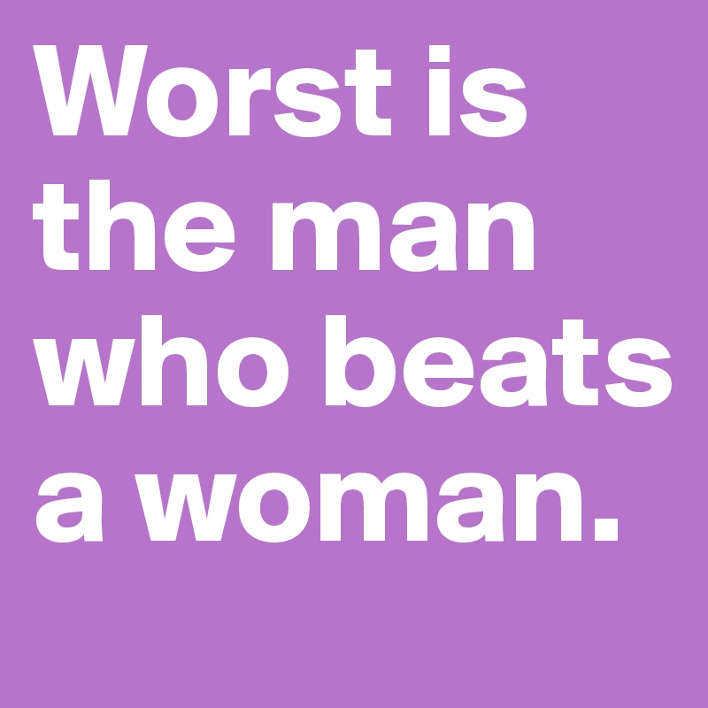 Worst is the man who beats a woman.