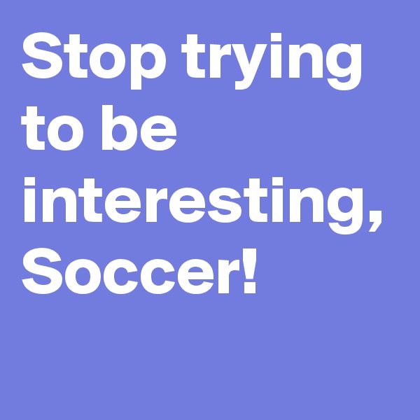 Stop trying to be interesting, Soccer!