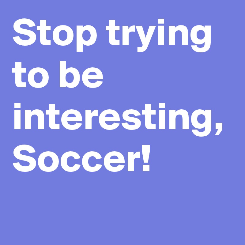 Stop trying to be interesting, Soccer!