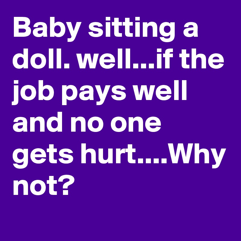 Baby sitting a doll. well...if the job pays well and no one gets hurt....Why not?