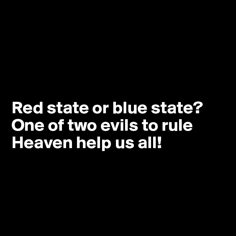 




Red state or blue state? One of two evils to rule
Heaven help us all!



