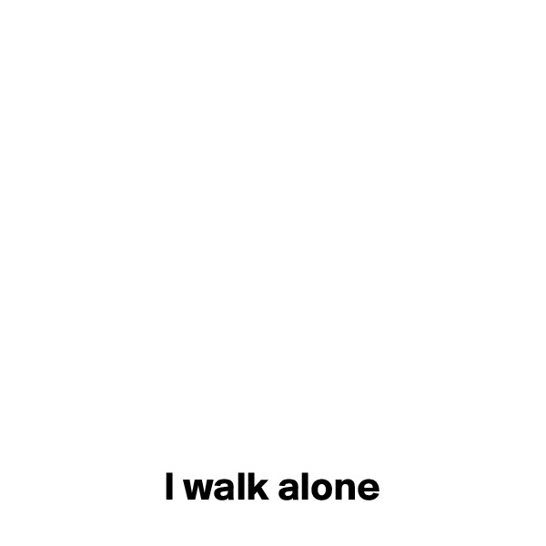 










                 I walk alone 