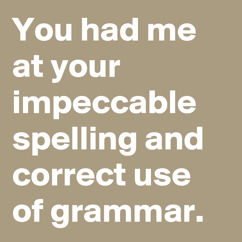 You had me at your impeccable spelling and correct use of grammar.