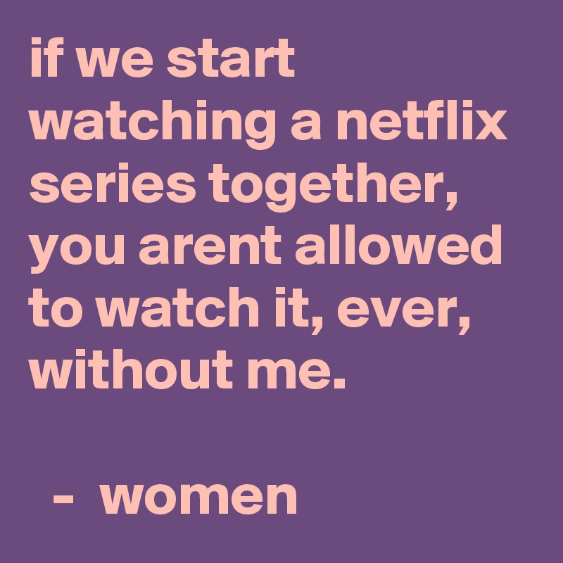 if-we-start-watching-a-netflix-series-together-you-arent-allowed-to