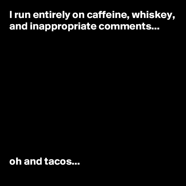 I run entirely on caffeine, whiskey, and inappropriate comments...











oh and tacos...
