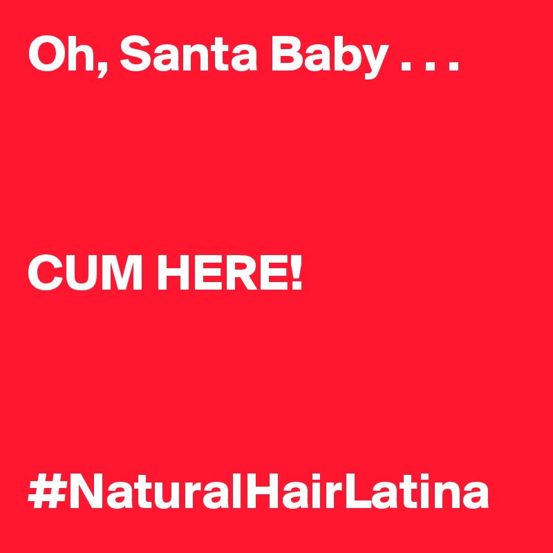 Oh, Santa Baby . . .



CUM HERE!



#NaturalHairLatina