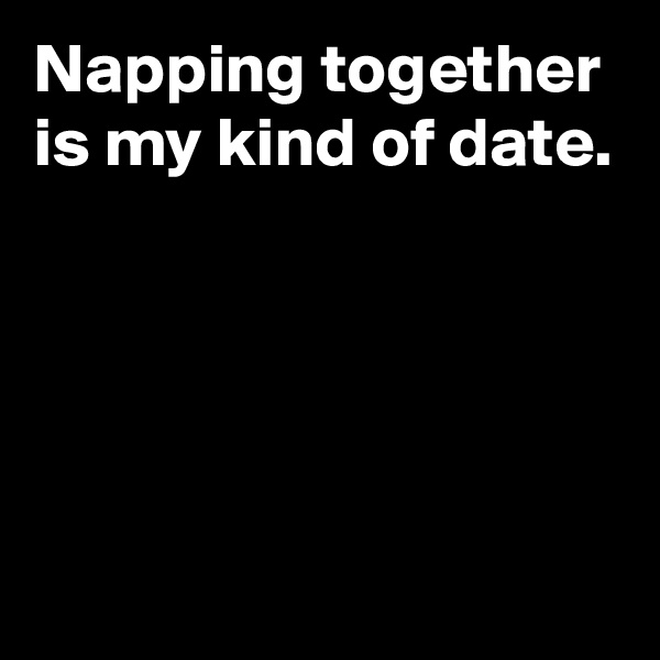 Napping together is my kind of date.




