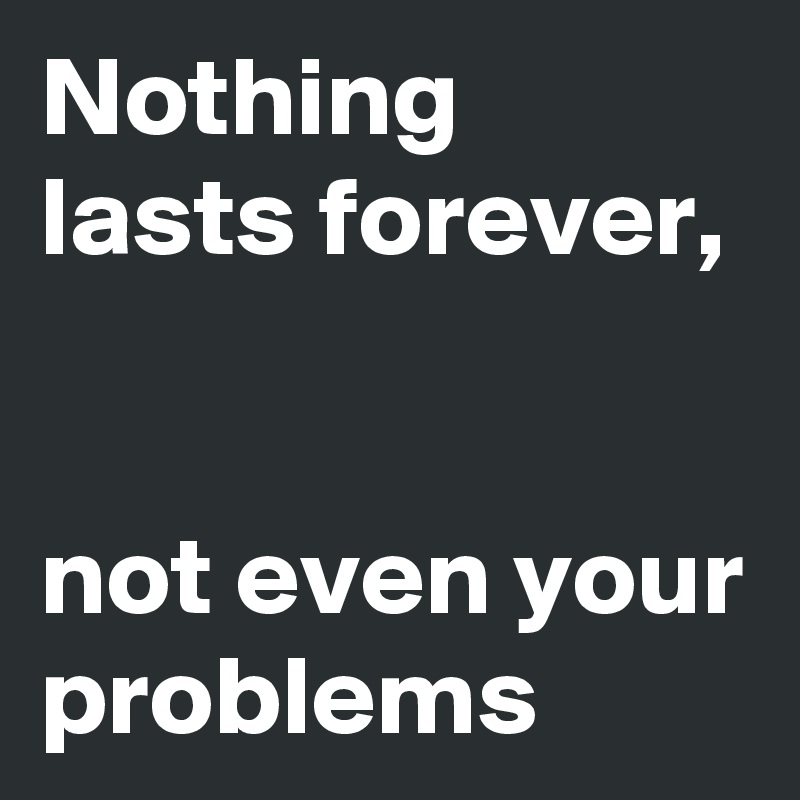 Nothing lasts forever,


not even your problems
