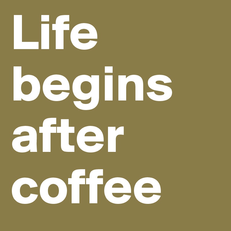 Life begins after coffee