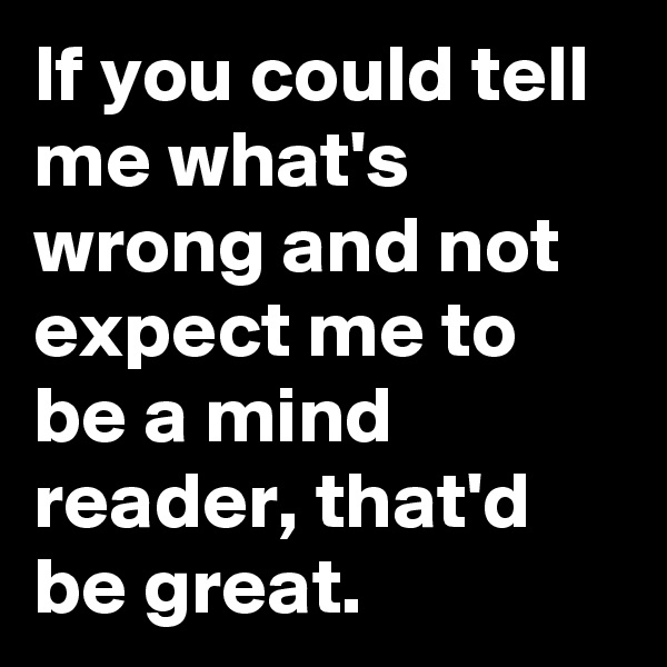 If you could tell me what's wrong and not expect me to be a mind reader, that'd be great. 