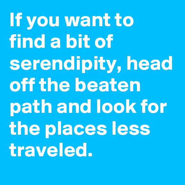 If you want to find a bit of serendipity, head off the beaten path and look for the places less traveled.