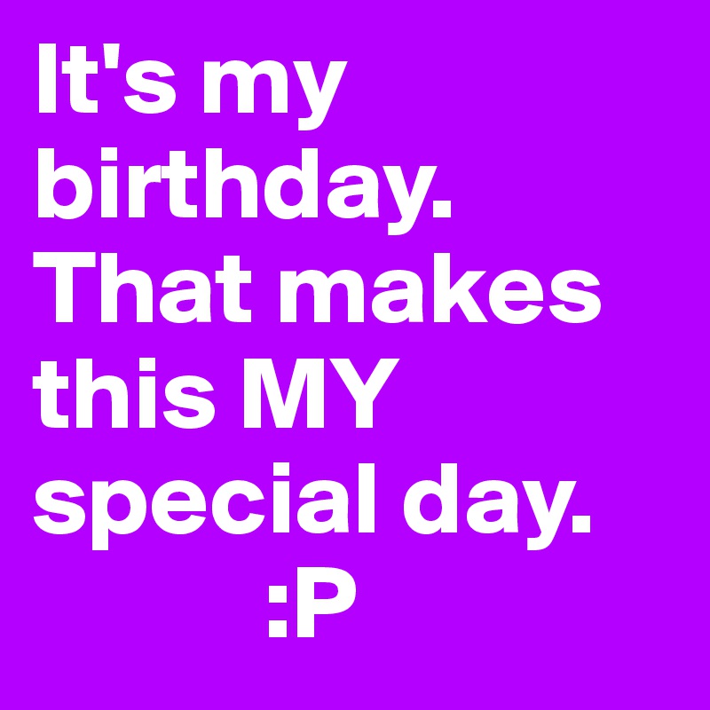 It's my birthday. That makes this MY special day.
           :P