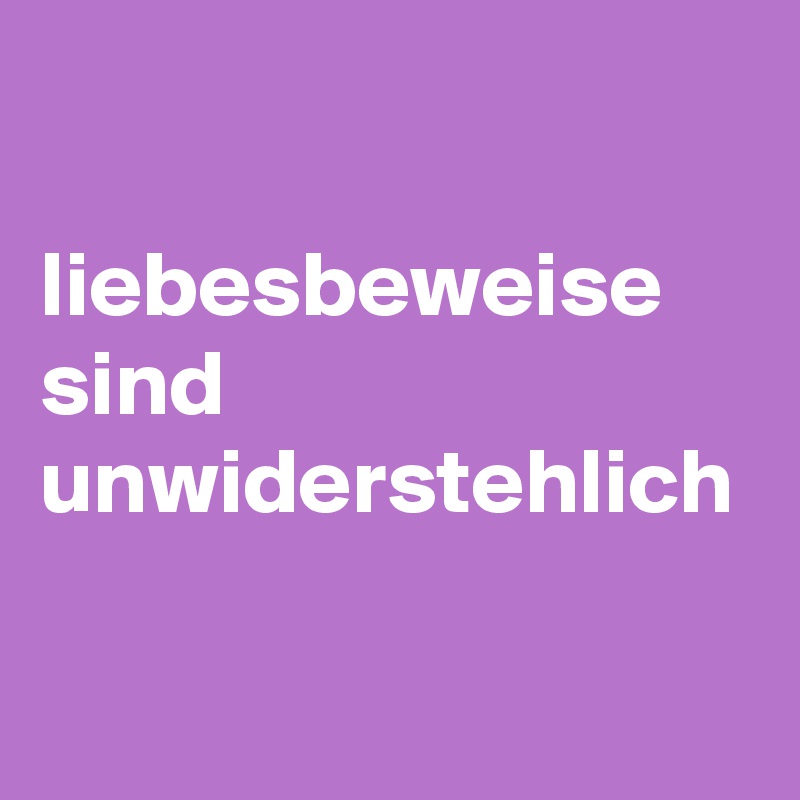

liebesbeweise sind
unwiderstehlich