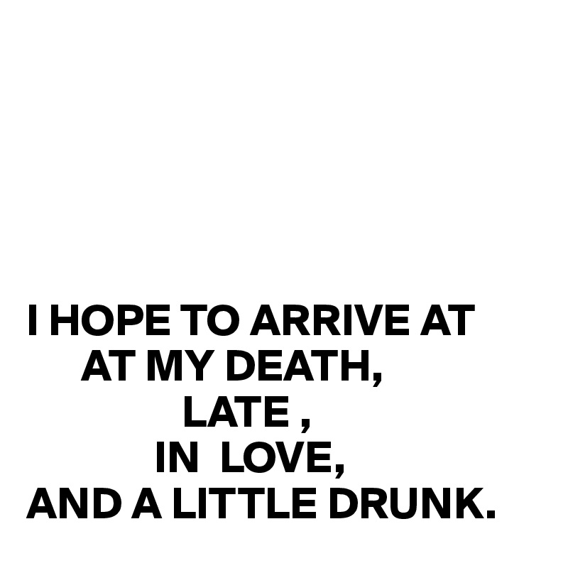 





I HOPE TO ARRIVE AT  
      AT MY DEATH, 
                 LATE ,
              IN  LOVE,
AND A LITTLE DRUNK.