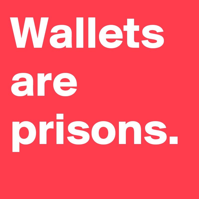 Wallets are prisons.