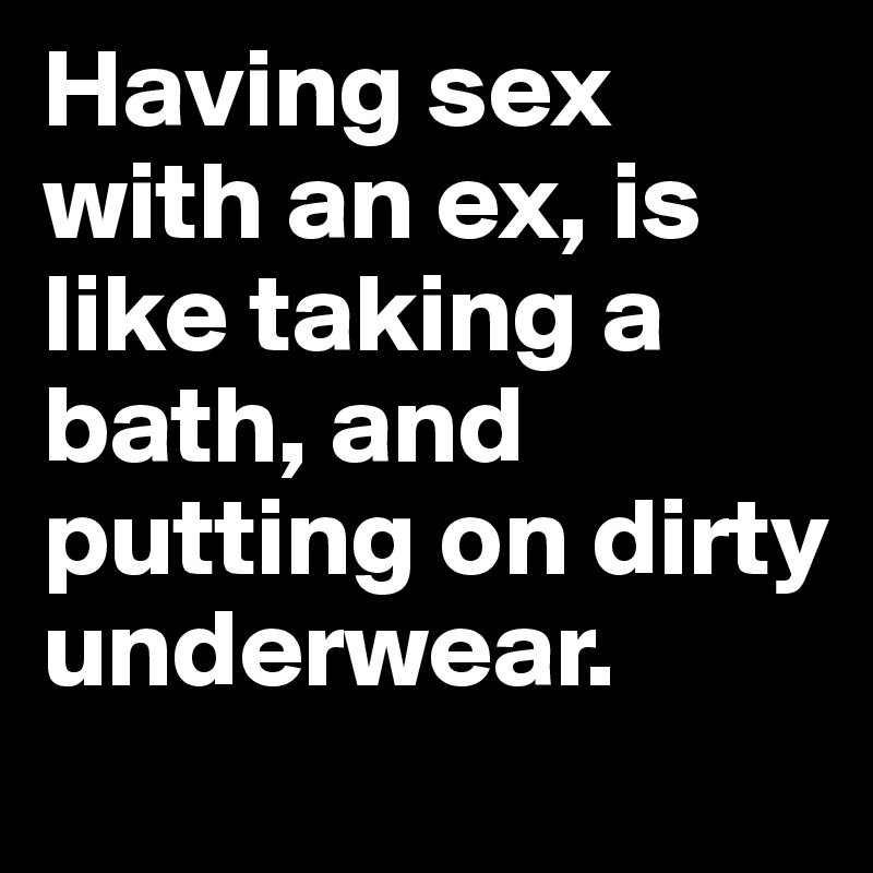 Having sex with an ex, is like taking a bath, and putting on dirty underwear.